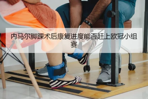 内马尔脚踝术后康复进度能否赶上欧冠小组赛